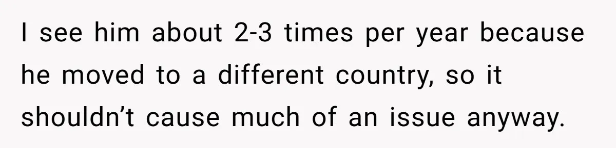 I see him about 2-3 times per year because he moved to a different country, so it shouldn’t cause much of an issue anyway.