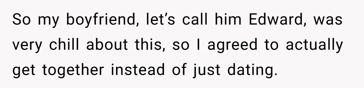 So my boyfriend, let’s call him Edward, was very chill about this, so I agreed to actually get together instead of just dating.