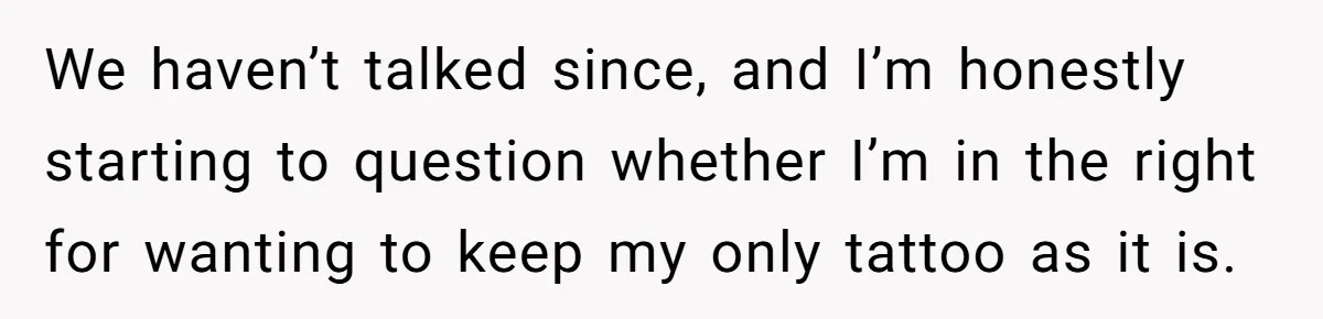 We haven’t talked since, and I’m honestly starting to question whether I’m in the right for wanting to keep my only tattoo as it is.