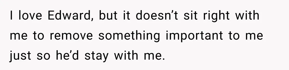 I love Edward, but it doesn’t sit right with me to remove something important to me just so he’d stay with me.