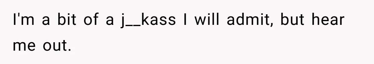 I'm a bit of a j__kass I will admit, but hear me out.