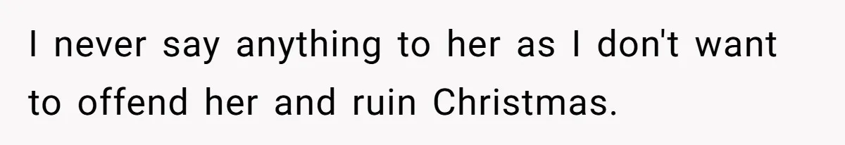 I never say anything to her as I don't want to offend her and ruin Christmas.