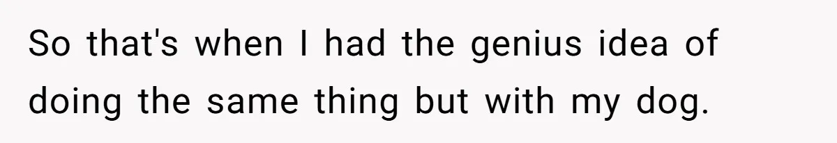 So that's when I had the genius idea of doing the same thing but with my dog.