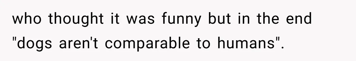 who thought it was funny but in the end "dogs aren't comparable to humans".