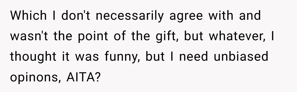 Which I don't necessarily agree with and wasn't the point of the gift, but whatever, I thought it was funny, but I need unbiased opinons, AITA?