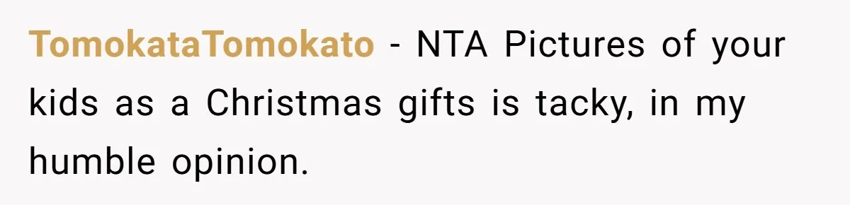 TomokataTomokato − NTA Pictures of your kids as a Christmas gifts is tacky, in my humble opinion.
