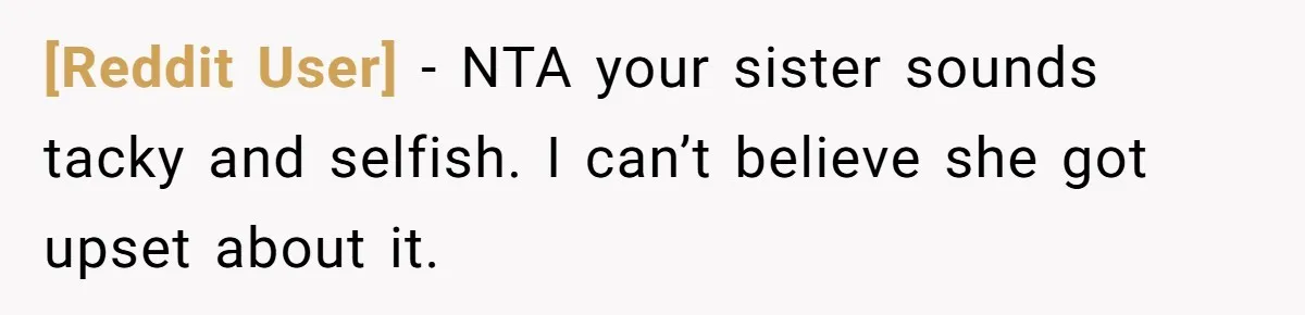 [Reddit User] − NTA your sister sounds tacky and selfish. I can’t believe she got upset about it.
