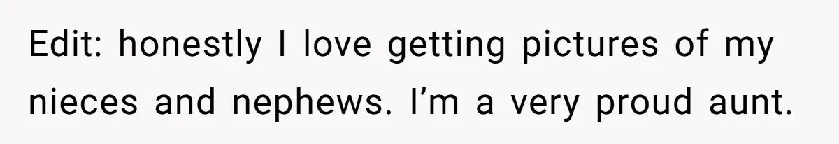 Edit: honestly I love getting pictures of my nieces and nephews. I’m a very proud aunt.