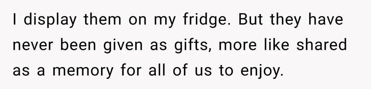 I display them on my fridge. But they have never been given as gifts, more like shared as a memory for all of us to enjoy.