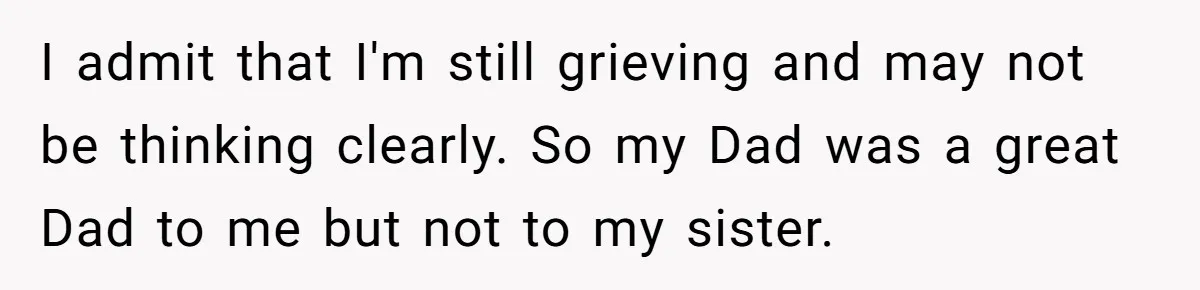 Sister Skips Dad's Funeral But Cashes Inheritance Check While Grieving Sibling Handles Everything Alone I admit that I'm still grieving and may not be thinking clearly. So my Dad was a great Dad to me but not to my sister.