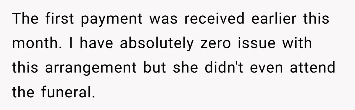 Sister Skips Dad's Funeral But Cashes Inheritance Check While Grieving Sibling Handles Everything Alone The first payment was received earlier this month. I have absolutely zero issue with this arrangement but she didn't even attend the funeral.