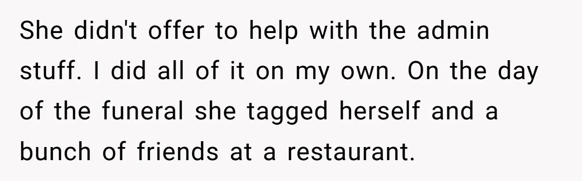 Sister Skips Dad's Funeral But Cashes Inheritance Check While Grieving Sibling Handles Everything Alone She didn't offer to help with the admin stuff. I did all of it on my own. On the day of the funeral she tagged herself and a bunch of...