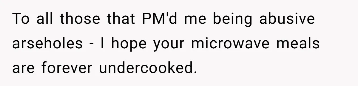 Sister Skips Dad's Funeral But Cashes Inheritance Check While Grieving Sibling Handles Everything Alone To all those that PM'd me being abusive arseholes - I hope your microwave meals are forever undercooked.