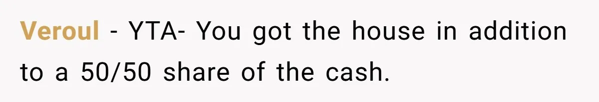 Sister Skips Dad's Funeral But Cashes Inheritance Check While Grieving Sibling Handles Everything Alone Veroul − YTA- You got the house in addition to a 50/50 share of the cash.