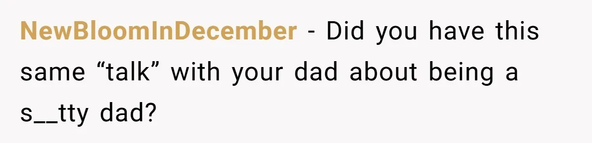 Sister Skips Dad's Funeral But Cashes Inheritance Check While Grieving Sibling Handles Everything Alone NewBloomInDecember − Did you have this same “talk” with your dad about being a s__tty dad?