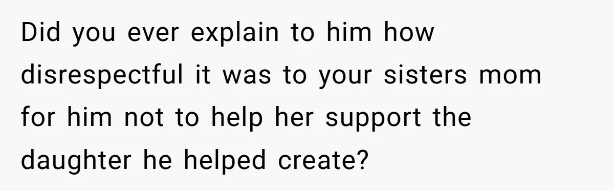 Sister Skips Dad's Funeral But Cashes Inheritance Check While Grieving Sibling Handles Everything Alone Did you ever explain to him how disrespectful it was to your sisters mom for him not to help her support the daughter he helped create?