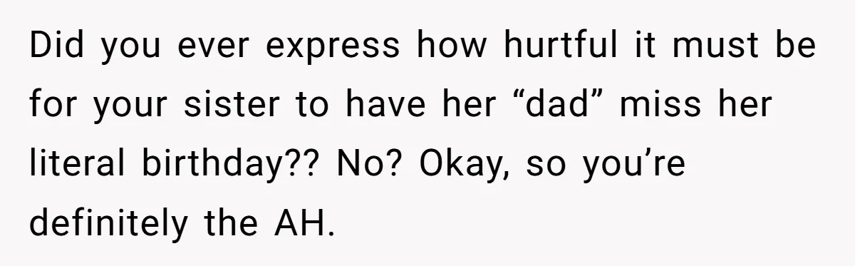 Sister Skips Dad's Funeral But Cashes Inheritance Check While Grieving Sibling Handles Everything Alone Did you ever express how hurtful it must be for your sister to have her “dad” miss her literal birthday?? No? Okay, so you’re definitely the AH.