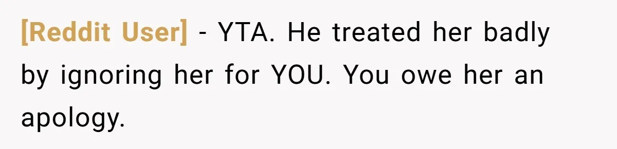 [Reddit User] − YTA. He treated her badly by ignoring her for YOU. You owe her an apology.