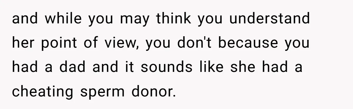 Sister Skips Dad's Funeral But Cashes Inheritance Check While Grieving Sibling Handles Everything Alone and while you may think you understand her point of view, you don't because you had a dad and it sounds like she had a cheating sperm donor.