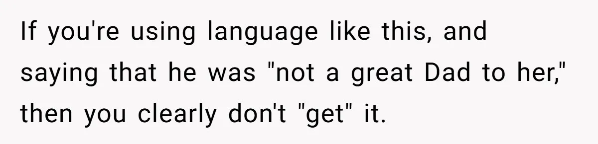 Sister Skips Dad's Funeral But Cashes Inheritance Check While Grieving Sibling Handles Everything Alone If you're using language like this, and saying that he was "not a great Dad to her," then you clearly don't "get" it.