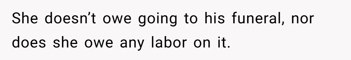 Sister Skips Dad's Funeral But Cashes Inheritance Check While Grieving Sibling Handles Everything Alone She doesn’t owe going to his funeral, nor does she owe any labor on it.