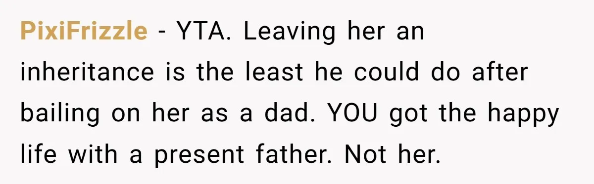 Sister Skips Dad's Funeral But Cashes Inheritance Check While Grieving Sibling Handles Everything Alone PixiFrizzle − YTA. Leaving her an inheritance is the least he could do after bailing on her as a dad. YOU got the happy life with a present father. Not...