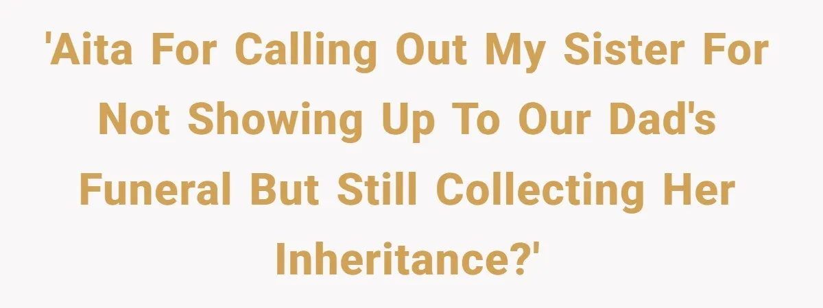 Sister Skips Dad's Funeral But Cashes Inheritance Check While Grieving Sibling Handles Everything Alone 'AITA for calling out my sister for not showing up to our Dad's funeral but still collecting her inheritance?'