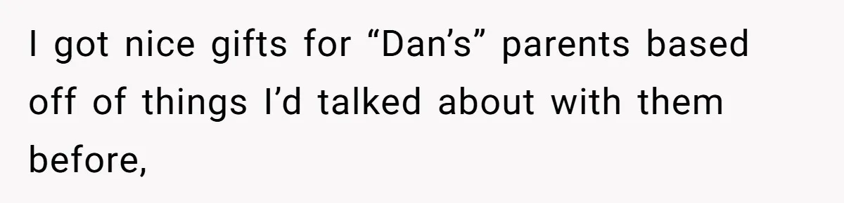 I got nice gifts for “Dan’s” parents based off of things I’d talked about with them before,