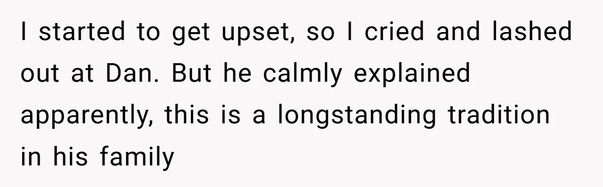 I started to get upset, so I cried and lashed out at Dan. But he calmly explained apparently, this is a longstanding tradition in his family