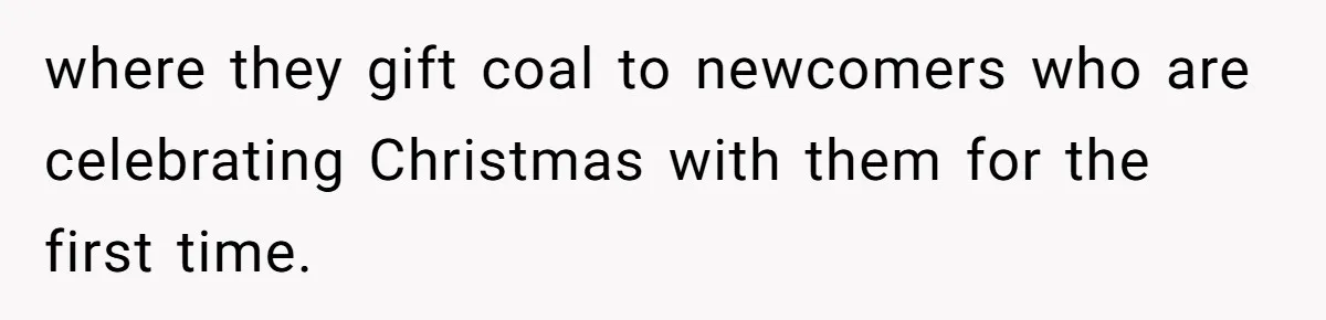 where they gift coal to newcomers who are celebrating Christmas with them for the first time.