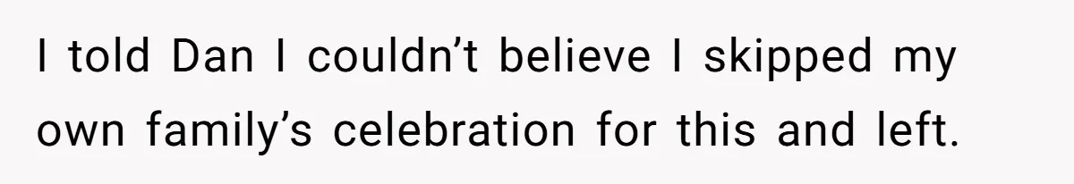 I told Dan I couldn’t believe I skipped my own family’s celebration for this and left.