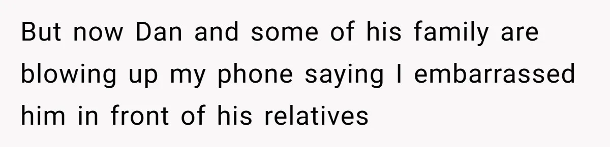 But now Dan and some of his family are blowing up my phone saying I embarrassed him in front of his relatives