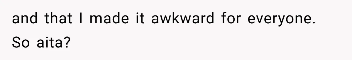 and that I made it awkward for everyone. So aita?