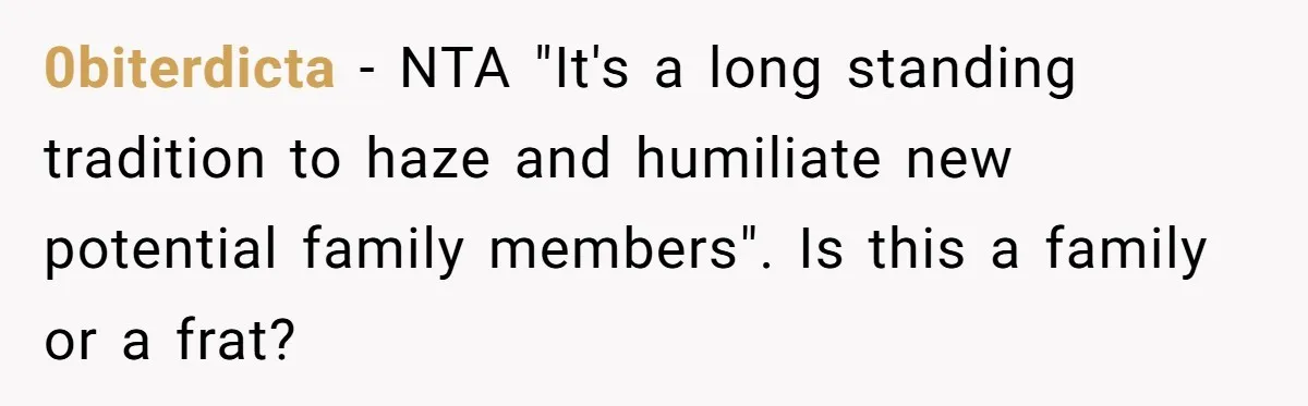 0biterdicta − NTA "It's a long standing tradition to haze and humiliate new potential family members". Is this a family or a frat?