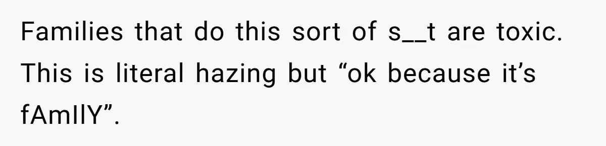 Families that do this sort of s__t are toxic. This is literal hazing but “ok because it’s fAmIlY”.