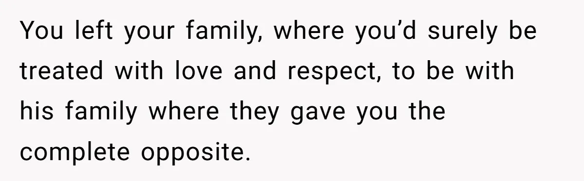 You left your family, where you’d surely be treated with love and respect, to be with his family where they gave you the complete opposite.