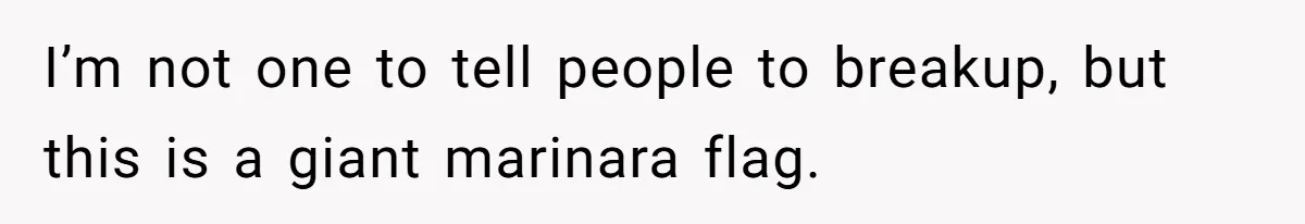 I’m not one to tell people to breakup, but this is a giant marinara flag.