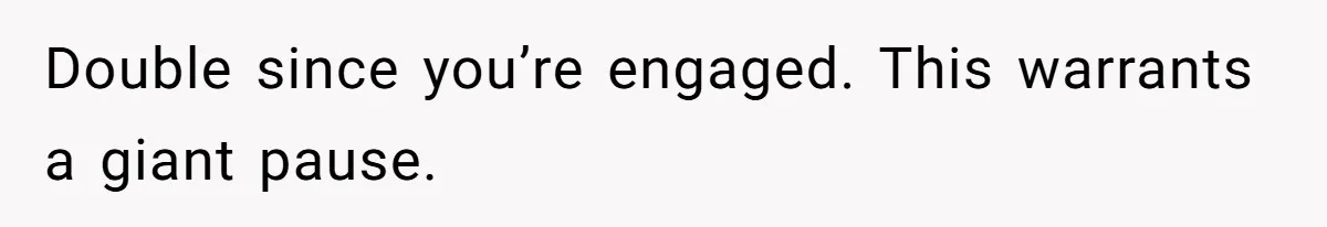 Double since you’re engaged. This warrants a giant pause.