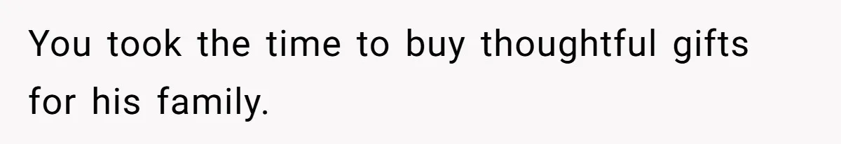 You took the time to buy thoughtful gifts for his family.