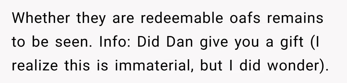 Whether they are redeemable oafs remains to be seen. Info: Did Dan give you a gift (I realize this is immaterial, but I did wonder).