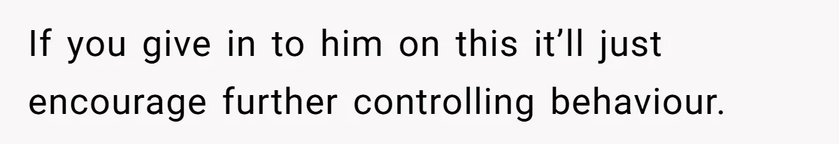 If you give in to him on this it’ll just encourage further controlling behaviour.