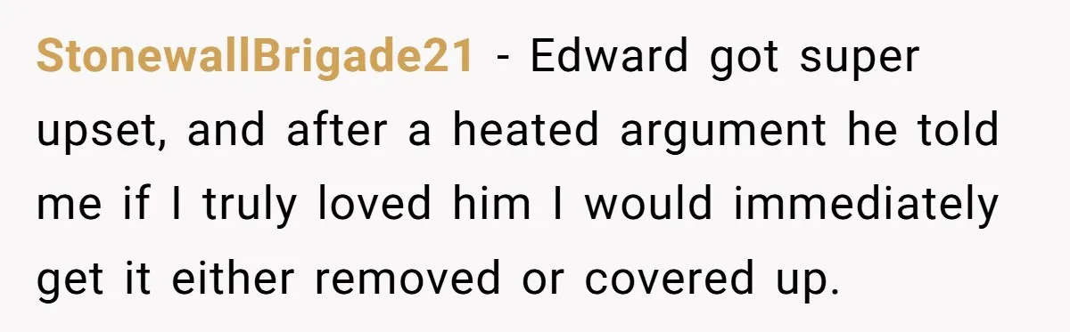 StonewallBrigade21 − Edward got super upset, and after a heated argument he told me if I truly loved him I would immediately get it either removed or covered up.