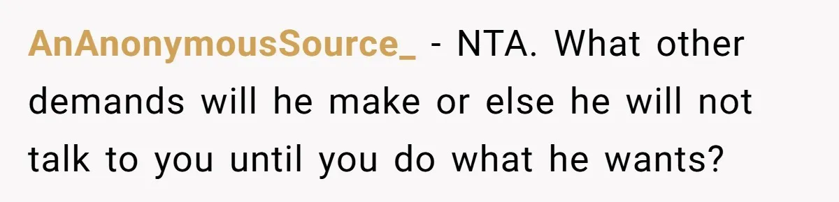 AnAnonymousSource_ − NTA. What other demands will he make or else he will not talk to you until you do what he wants?