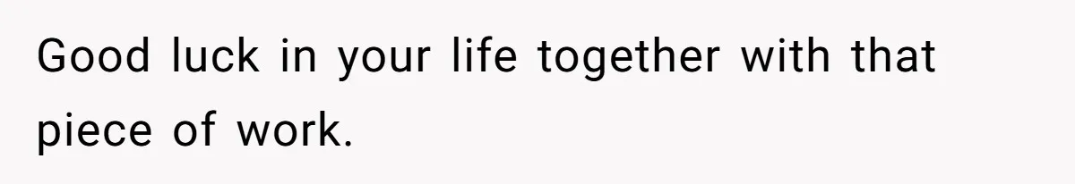 Good luck in your life together with that piece of work.