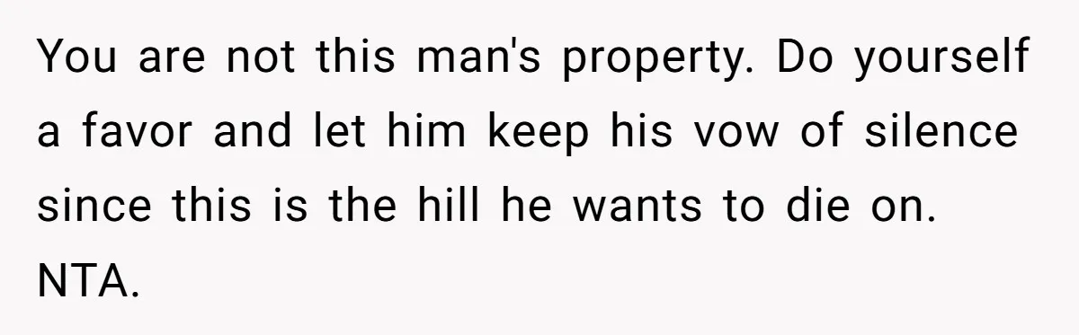 You are not this man's property. Do yourself a favor and let him keep his vow of silence since this is the hill he wants to die on. NTA.