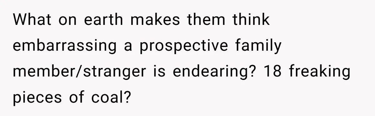What on earth makes them think embarrassing a prospective family member/stranger is endearing? 18 freaking pieces of coal?