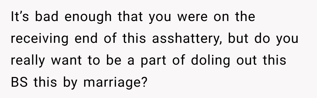 It’s bad enough that you were on the receiving end of this asshattery, but do you really want to be a part of doling out this BS this by marriage?