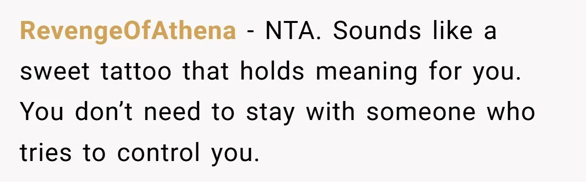 RevengeOfAthena − NTA. Sounds like a sweet tattoo that holds meaning for you. You don’t need to stay with someone who tries to control you.