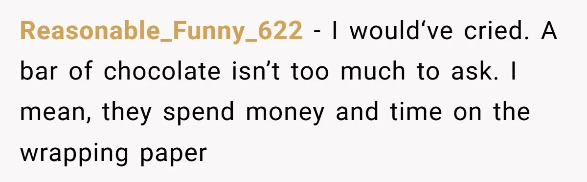Reasonable_Funny_622 − I would‘ve cried. A bar of chocolate isn’t too much to ask. I mean, they spend money and time on the wrapping paper