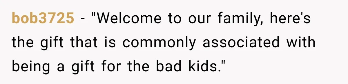 bob3725 − "Welcome to our family, here's the gift that is commonly associated with being a gift for the bad kids."